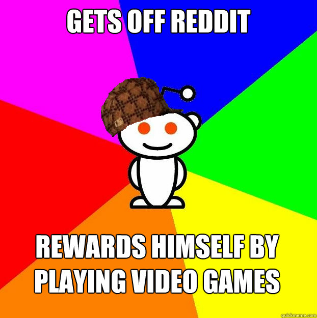Gets off reddit Rewards himself by playing video games  Scumbag Redditor