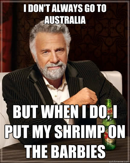 I don't always go to Australia but when I do, I put my shrimp on the barbies - I don't always go to Australia but when I do, I put my shrimp on the barbies  The Most Interesting Man In The World