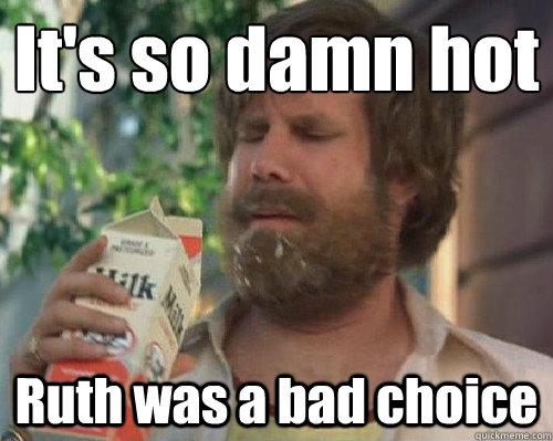 It's so damn hot Ruth was a bad choice - It's so damn hot Ruth was a bad choice  Anchorman Milk