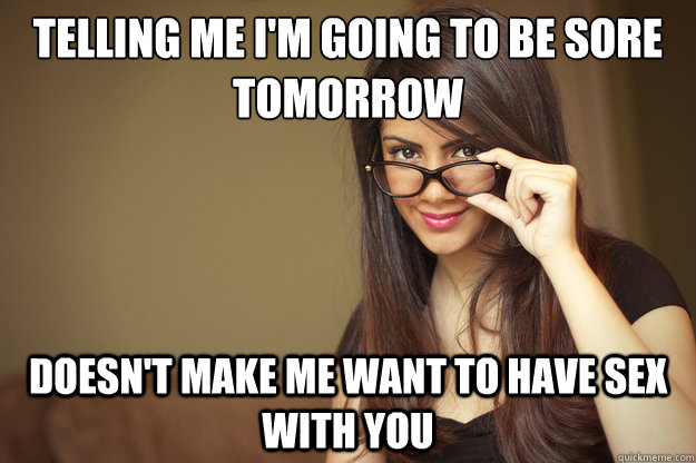 Telling me I'm going to be sore tomorrow doesn't make me want to have sex with you  