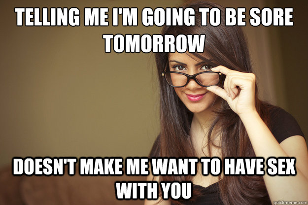 Telling me I'm going to be sore tomorrow doesn't make me want to have sex with you  Actual Sexual Advice Girl