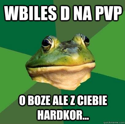 Wbiles D na PvP O boze ale z ciebie hardkor...  Foul Bachelor Frog