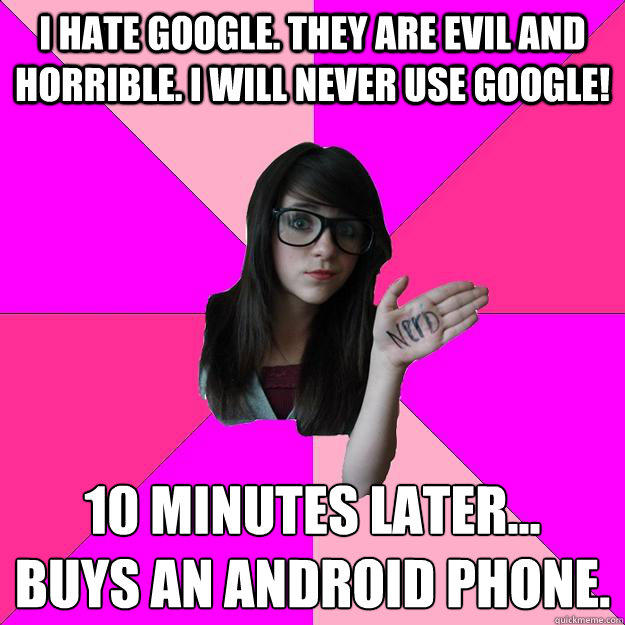 I hate Google. They are evil and horrible. I will never use google! 10 minutes later...
Buys an Android phone.  Idiot Nerd Girl