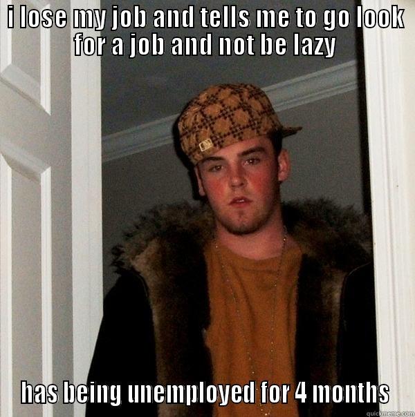 I LOSE MY JOB AND TELLS ME TO GO LOOK FOR A JOB AND NOT BE LAZY HAS BEING UNEMPLOYED FOR 4 MONTHS Scumbag Steve