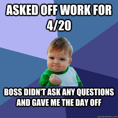 asked off work for 4/20 boss didn't ask any questions and gave me the day off - asked off work for 4/20 boss didn't ask any questions and gave me the day off  Success Kid