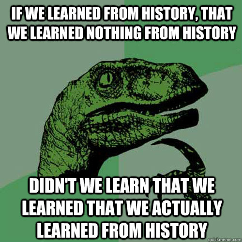 If we learned from history, that we learned nothing from history didn't we learn that we learned that we actually learned from history - If we learned from history, that we learned nothing from history didn't we learn that we learned that we actually learned from history  Philosoraptor