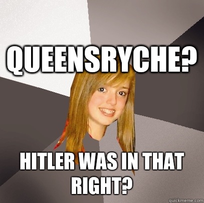 Queensryche? Hitler was in that right? - Queensryche? Hitler was in that right?  Musically Oblivious 8th Grader