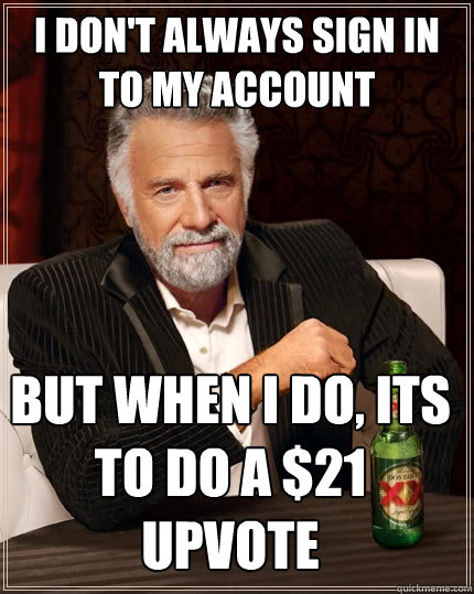 I don't always sign in to my account but when I do, its to do a $21 upvote - I don't always sign in to my account but when I do, its to do a $21 upvote  The Most Interesting Man In The World