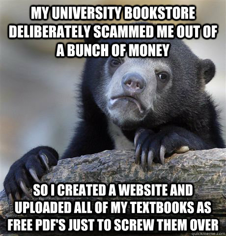 My university bookstore deliberately scammed me out of a bunch of money So I created a website and uploaded all of my textbooks as free PDF's just to screw them over - My university bookstore deliberately scammed me out of a bunch of money So I created a website and uploaded all of my textbooks as free PDF's just to screw them over  Confession Bear