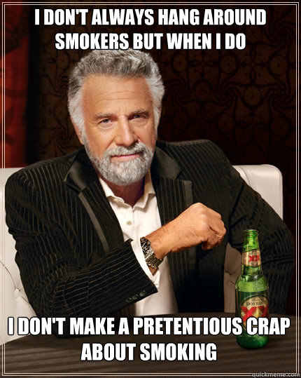 I DON'T ALWAYS HANG AROUND SMOKERS BUT WHEN I DO I don't make a pretentious crap about smoking  The Most Interesting Man In The World