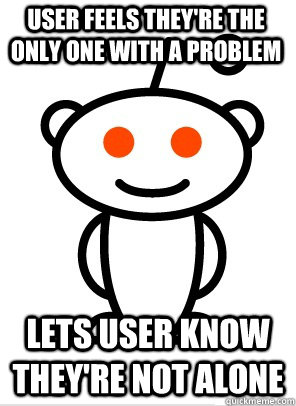 User feels they're the only one with a problem Lets user know they're not alone  GGR Good Guy Reddit
