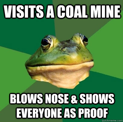 Visits a coal mine blows nose & shows everyone as proof  Foul Bachelor Frog