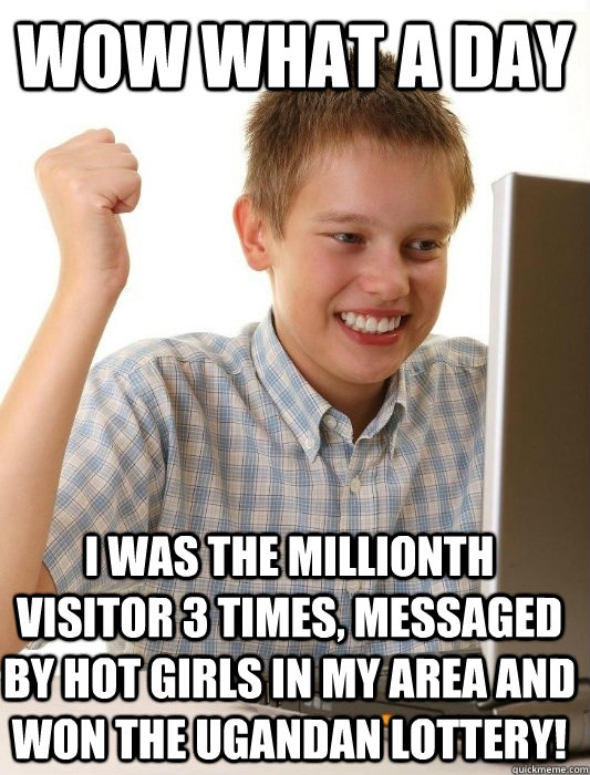 Wow what a day i was the millionth visitor 3 times, messaged by hot girls in my area and won the ugandan lottery!  First Day on the Internet Kid