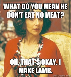 What do you mean he don't eat no meat? Oh, that's okay. I make lamb.  My Big Fat Greek Wedding