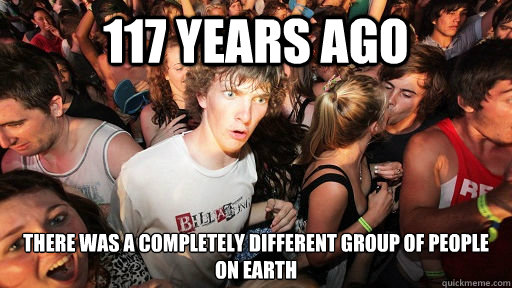 117 years ago there was a completely different group of people on earth - 117 years ago there was a completely different group of people on earth  Sudden Clarity Clarence