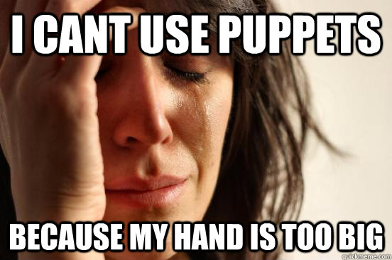 I cant use puppets Because my hand is too big  First World Problems