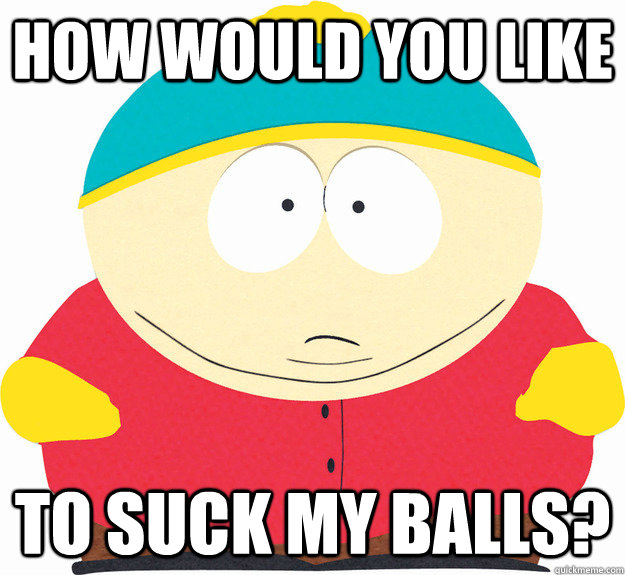 How would you like to suck my balls?  