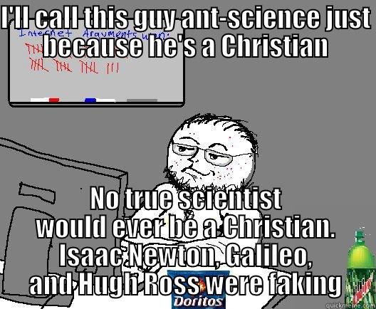 I'LL CALL THIS GUY ANT-SCIENCE JUST BECAUSE HE'S A CHRISTIAN NO TRUE SCIENTIST WOULD EVER BE A CHRISTIAN. ISAAC NEWTON, GALILEO, AND HUGH ROSS WERE FAKING Misc