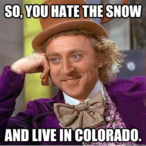 So, yOU Hate the snow and live in colorado.  Condescending Willy Wonka