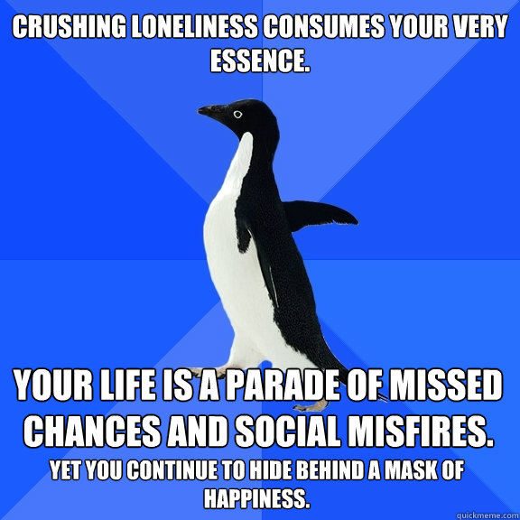 Crushing loneliness consumes your very essence. Your life is a parade of missed chances and social misfires.  Yet you continue to hide behind a mask of happiness.   Socially Awkward Penguin