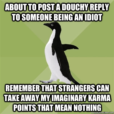 About to post a douchy reply to someone being an idiot Remember that strangers can take away my imaginary karma points that mean nothing  Socially Average Penguin
