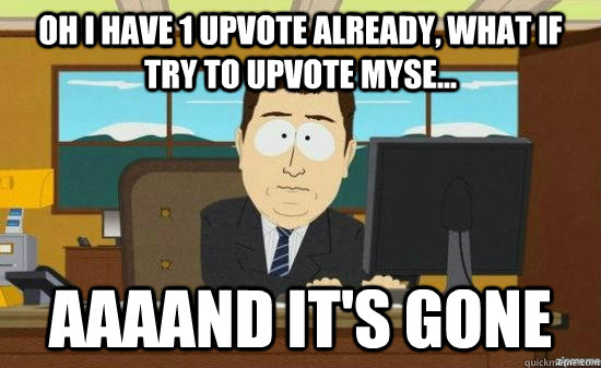 oh i have 1 upvote already, what if try to upvote myse... AAAAND it's gone  aaaand its gone