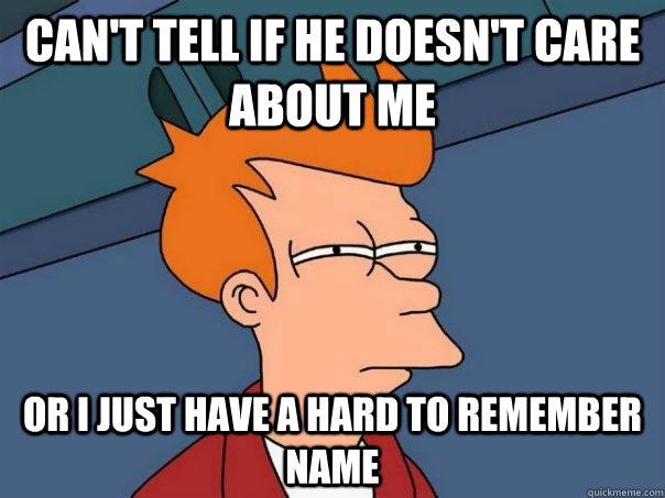 can't tell if he doesn't care about me or i just have a hard to remember name  Futurama Fry