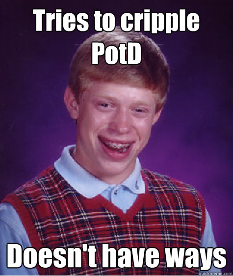 Tries to cripple PotD Doesn't have ways  Bad Luck Brian