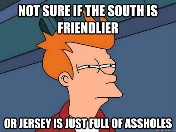 Not sure if the south is friendlier Or jersey is just full of assholes  - Not sure if the south is friendlier Or jersey is just full of assholes   Futurama Fry