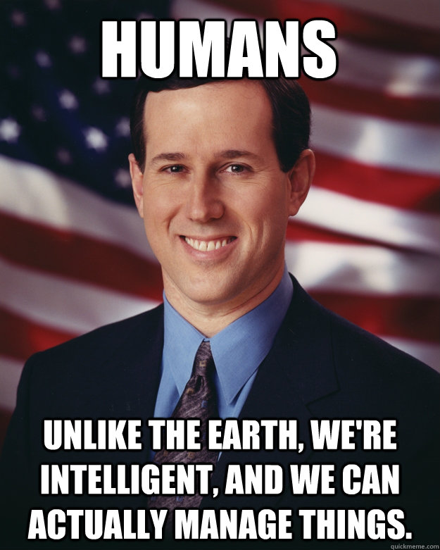 humans Unlike the Earth, we're intelligent, and we can actually manage things.  Rick Santorum