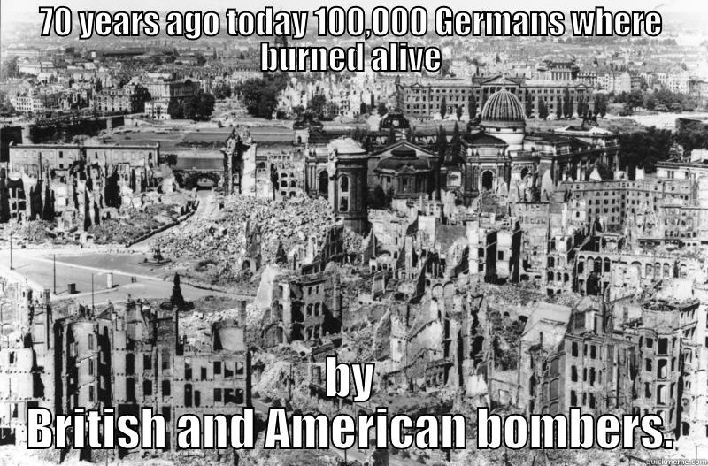 70 YEARS AGO TODAY 100,000 GERMANS WHERE BURNED ALIVE BY BRITISH AND AMERICAN BOMBERS. Misc