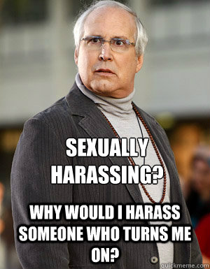 Sexually Harassing?  Why would I harass someone who turns me on?  