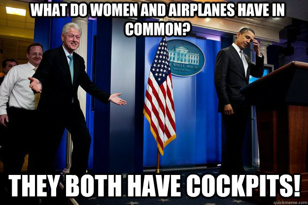 What do women and airplanes have in common? they both have cockpits!  Inappropriate Timing Bill Clinton