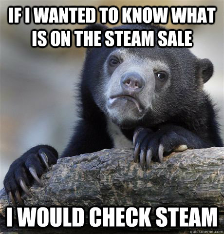 if i wanted to know what is on the steam sale i would check steam   Confession Bear
