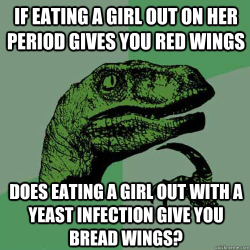If eating a girl out on her period gives you red wings Does eating a girl out with a yeast infection give you bread wings? - If eating a girl out on her period gives you red wings Does eating a girl out with a yeast infection give you bread wings?  Misc
