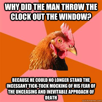 Why did the man throw the clock out the window? Because he could no longer stand the incessant tick-tock mocking of his fear of the unceasing and inevitable approach of death - Why did the man throw the clock out the window? Because he could no longer stand the incessant tick-tock mocking of his fear of the unceasing and inevitable approach of death  Anti-Joke Chicken