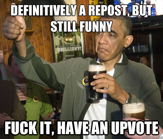 Definitively a repost, but still funny  Fuck it, have an upvote  Upvoting Obama