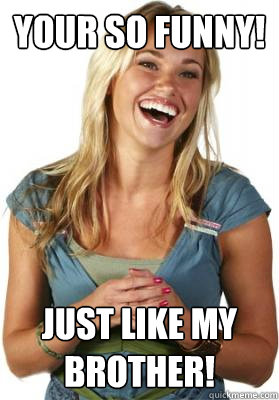 Your so funny! Just like my Brother!  Friend Zone Fiona