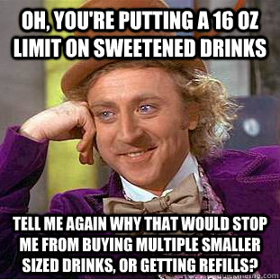 Oh, you're putting a 16 oz limit on sweetened drinks tell me again why that would stop me from buying multiple smaller sized drinks, or getting refills?  Condescending Wonka