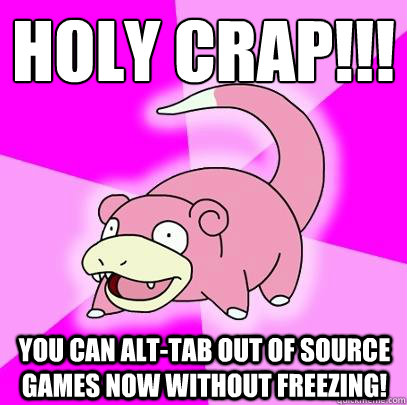 HOLY CRAP!!! You can Alt-Tab out of source games now without freezing!  Slowpoke