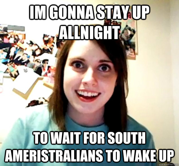 Im gonna stay up ALLNIGHT to WAIT FOR SOUTH aMERISTRALIANS TO WAKE UP - Im gonna stay up ALLNIGHT to WAIT FOR SOUTH aMERISTRALIANS TO WAKE UP  Misc