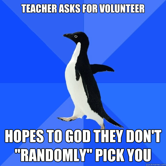 Teacher asks for volunteer Hopes to god they don't 