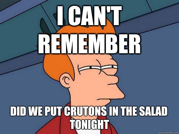 I can't remember Did we put crutons in the salad tonight  Futurama Fry