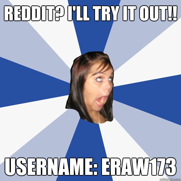 Reddit? I'll try it out!! Username: eraw173  Annoying Facebook Girl