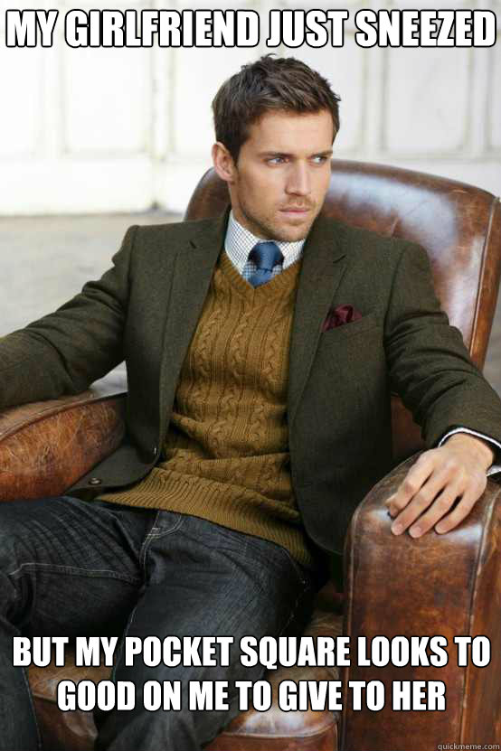 my girlfriend just sneezed but my pocket square looks to good on me to give to her  First World Problems Stylish Man