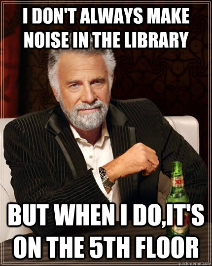 I don't always make noise in the library but when I do,it's on the 5th floor - I don't always make noise in the library but when I do,it's on the 5th floor  The Most Interesting Man In The World