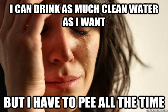 I can drink as much clean water as I want But I have to pee all the time  First World Problems