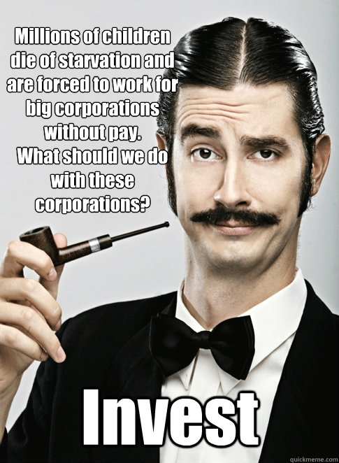Millions of children die of starvation and are forced to work for big corporations without pay. 
What should we do with these corporations? Invest - Millions of children die of starvation and are forced to work for big corporations without pay. 
What should we do with these corporations? Invest  Le Snob