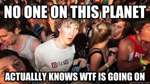 No one on this planet Actuallly knows wtf is going on  Sudden Clarity Clarence