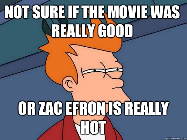 Not sure if tHe movie was really good Or zac efron is really hot - Not sure if tHe movie was really good Or zac efron is really hot  Futurama Fry